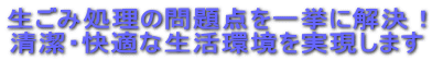 生ごみ処理の問題点を一挙に解決!
清潔・快適な生活環境を実現します